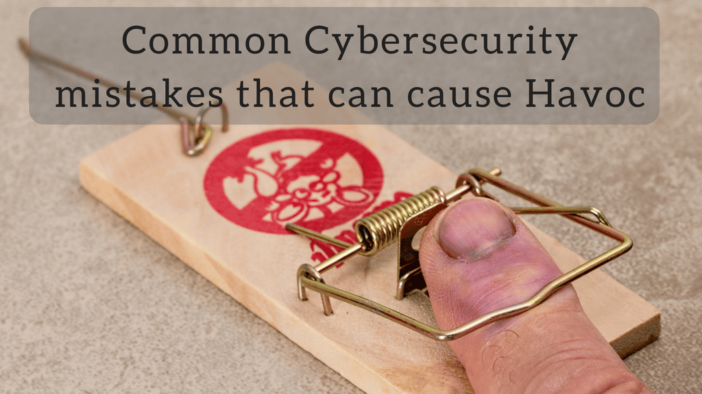 Common CyberSecurity mistakes that can cause Havoc